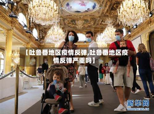 【吐鲁番地区疫情反弹,吐鲁番地区疫情反弹严重吗】-第1张图片