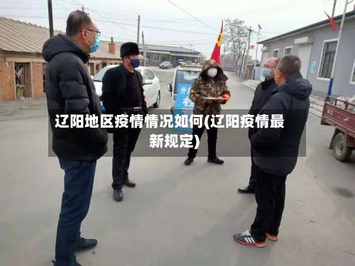 辽阳地区疫情情况如何(辽阳疫情最新规定)-第1张图片