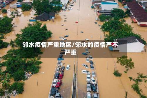 邻水疫情严重地区/邻水的疫情严不严重-第1张图片