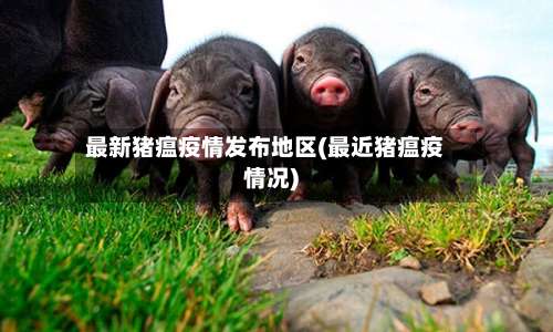 最新猪瘟疫情发布地区(最近猪瘟疫情况)-第2张图片
