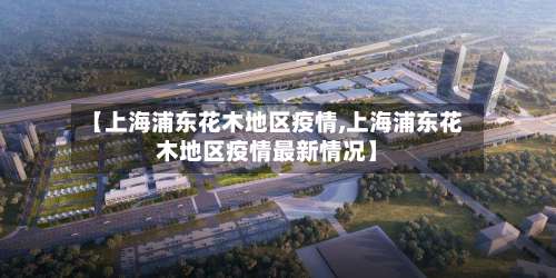 【上海浦东花木地区疫情,上海浦东花木地区疫情最新情况】-第2张图片