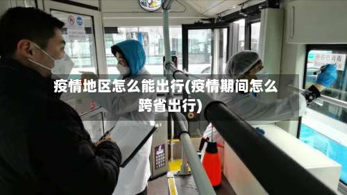 疫情地区怎么能出行(疫情期间怎么跨省出行)-第3张图片