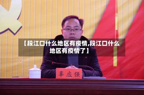 【段江口什么地区有疫情,段江口什么地区有疫情了】-第3张图片