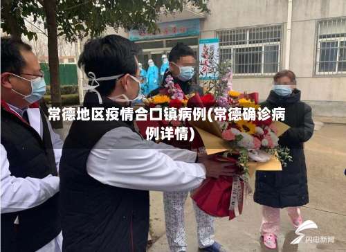 常德地区疫情合口镇病例(常德确诊病例详情)-第3张图片