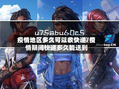 疫情地区多久可以收快递/疫情期间快递多久能送到-第2张图片