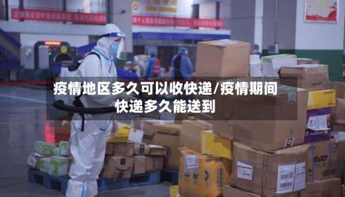 疫情地区多久可以收快递/疫情期间快递多久能送到-第1张图片