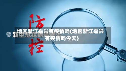 地区浙江嘉兴有疫情吗(地区浙江嘉兴有疫情吗今天)-第2张图片