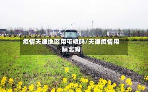 疫情天津地区用屯粮吗/天津疫情用隔离吗-第1张图片