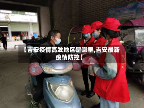 【吉安疫情高发地区是哪里,吉安最新疫情防控】-第1张图片