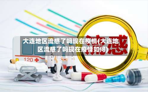 大连地区流感了吗现在疫情(大连地区流感了吗现在疫情如何)-第1张图片