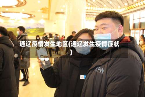 通辽疫情发生地区(通辽发生疫情症状)-第1张图片