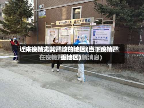 近来疫情尤其严峻的地区(当下疫情严重地区)-第1张图片