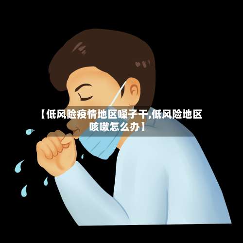 【低风险疫情地区嗓子干,低风险地区咳嗽怎么办】-第2张图片