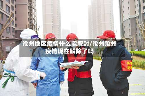 沧州地区疫情什么能解封/沧州沧州疫情现在解除了吗-第1张图片