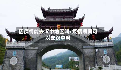 因疫情能去汉中地区吗/疫情期间可以去汉中吗-第2张图片