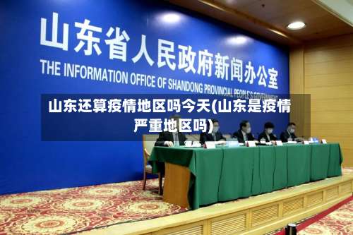 山东还算疫情地区吗今天(山东是疫情严重地区吗)-第1张图片