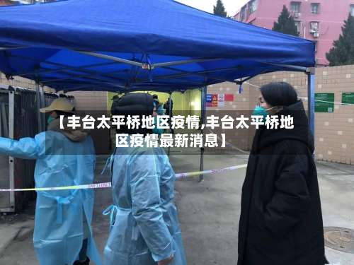 【丰台太平桥地区疫情,丰台太平桥地区疫情最新消息】-第2张图片