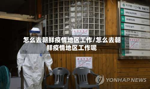 怎么去朝鲜疫情地区工作/怎么去朝鲜疫情地区工作呢-第1张图片
