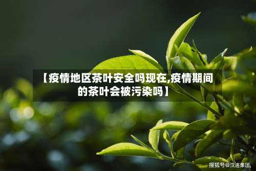 【疫情地区茶叶安全吗现在,疫情期间的茶叶会被污染吗】-第1张图片