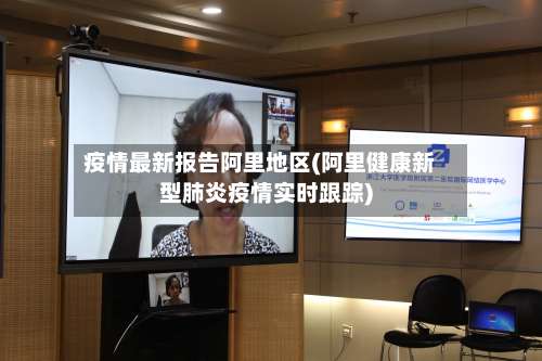 疫情最新报告阿里地区(阿里健康新型肺炎疫情实时跟踪)-第3张图片