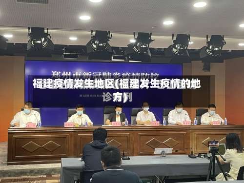 福建疫情发生地区(福建发生疫情的地方)-第3张图片