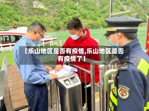 【乐山地区是否有疫情,乐山地区是否有疫情了】-第1张图片
