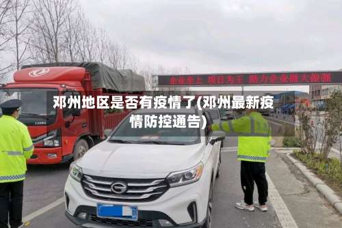 邓州地区是否有疫情了(邓州最新疫情防控通告)-第2张图片