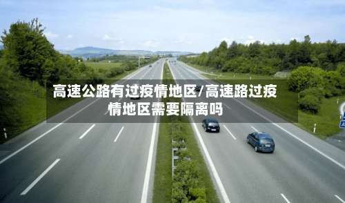 高速公路有过疫情地区/高速路过疫情地区需要隔离吗-第1张图片