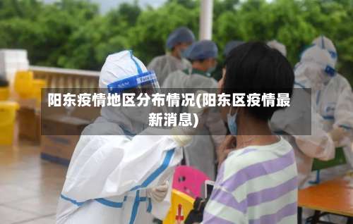 阳东疫情地区分布情况(阳东区疫情最新消息)-第1张图片