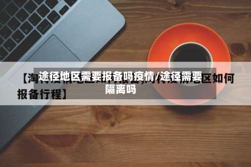 途径地区需要报备吗疫情/途径需要隔离吗-第3张图片