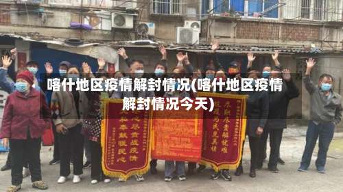 喀什地区疫情解封情况(喀什地区疫情解封情况今天)-第2张图片