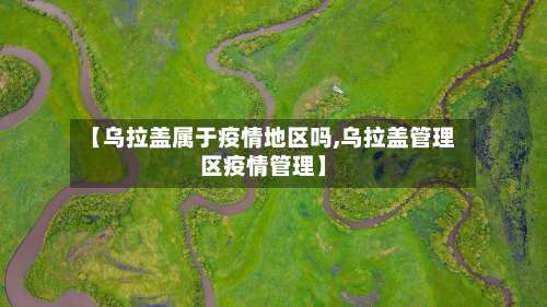 【乌拉盖属于疫情地区吗,乌拉盖管理区疫情管理】-第1张图片
