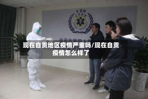 现在自贡地区疫情严重吗/现在自贡疫情怎么样了-第2张图片