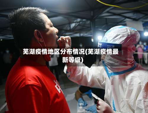芜湖疫情地区分布情况(芜湖疫情最新等级)-第3张图片
