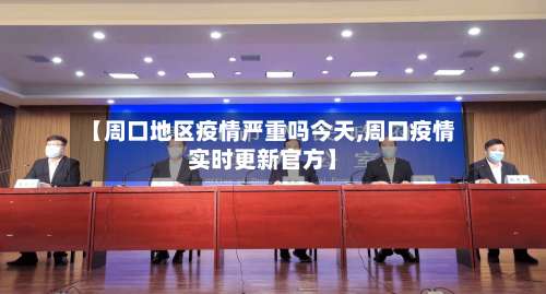 【周口地区疫情严重吗今天,周口疫情实时更新官方】-第1张图片