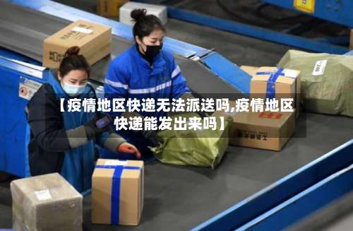 【疫情地区快递无法派送吗,疫情地区快递能发出来吗】-第1张图片