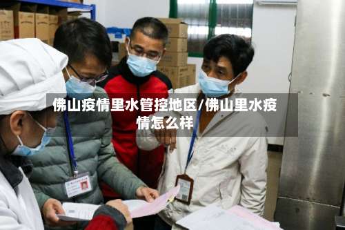 佛山疫情里水管控地区/佛山里水疫情怎么样-第1张图片
