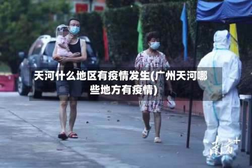 天河什么地区有疫情发生(广州天河哪些地方有疫情)-第2张图片
