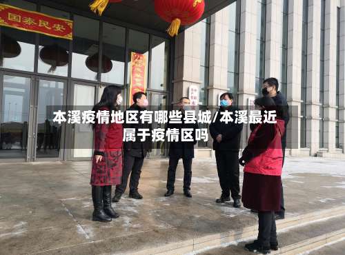 本溪疫情地区有哪些县城/本溪最近属于疫情区吗-第1张图片