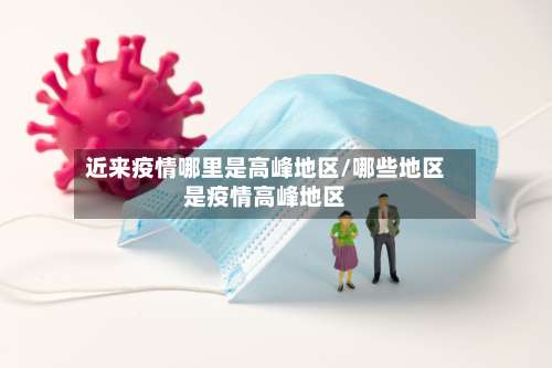 近来疫情哪里是高峰地区/哪些地区是疫情高峰地区-第2张图片