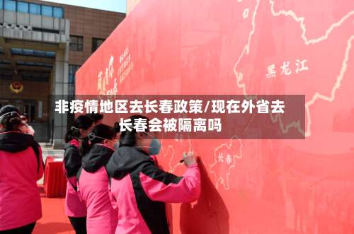 非疫情地区去长春政策/现在外省去长春会被隔离吗-第3张图片
