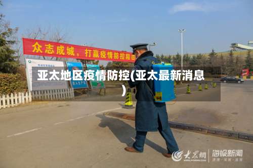 亚太地区疫情防控(亚太最新消息)-第1张图片