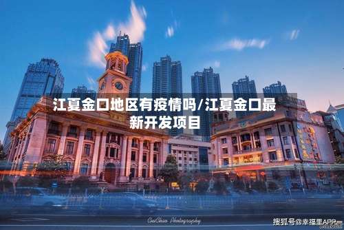 江夏金口地区有疫情吗/江夏金口最新开发项目-第3张图片