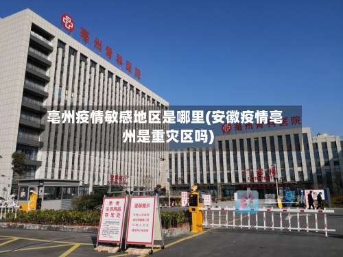 亳州疫情敏感地区是哪里(安徽疫情亳州是重灾区吗)-第3张图片