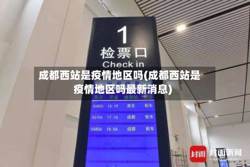 成都西站是疫情地区吗(成都西站是疫情地区吗最新消息)-第1张图片