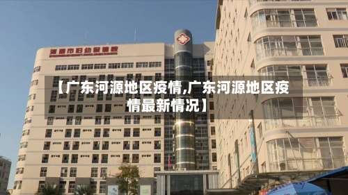 【广东河源地区疫情,广东河源地区疫情最新情况】-第1张图片
