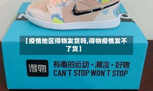 【疫情地区得物发货吗,得物疫情发不了货】-第2张图片