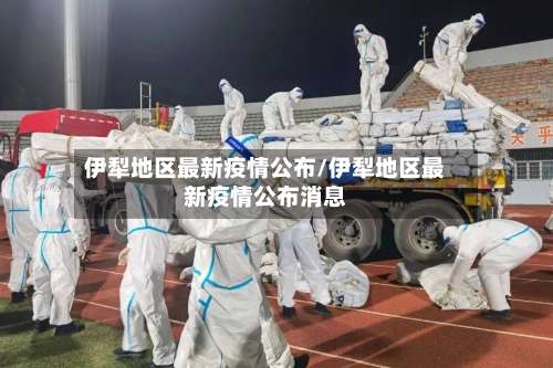 伊犁地区最新疫情公布/伊犁地区最新疫情公布消息-第1张图片