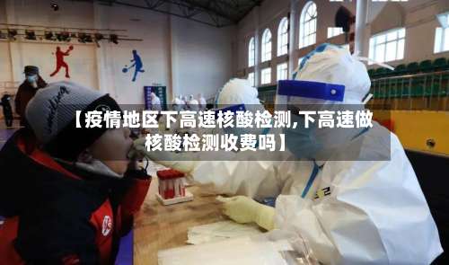 【疫情地区下高速核酸检测,下高速做核酸检测收费吗】-第1张图片
