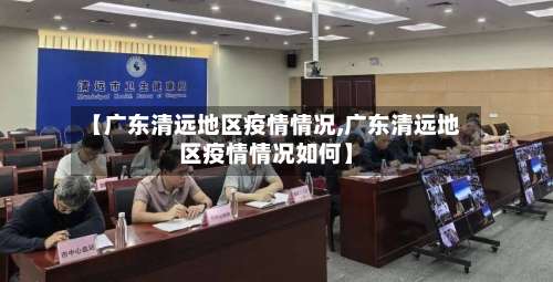 【广东清远地区疫情情况,广东清远地区疫情情况如何】-第1张图片